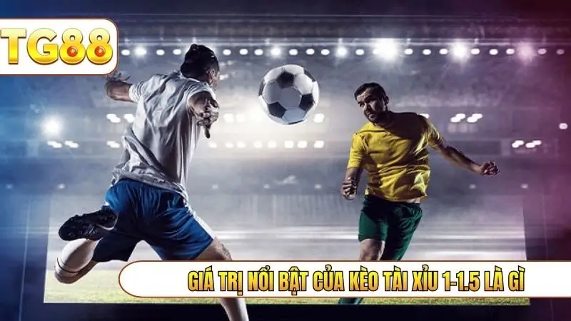 Giá trị nổi bật của kèo tài xỉu 1-1.5 là gì
